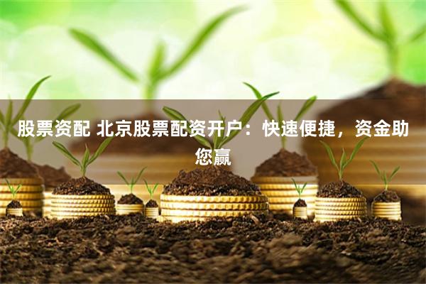 股票资配 北京股票配资开户：快速便捷，资金助您赢