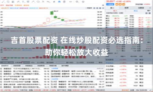 吉首股票配资 在线炒股配资必选指南：助你轻松放大收益