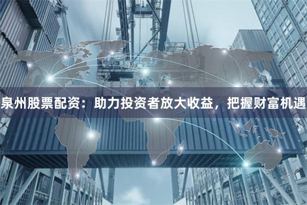 泉州股票配资：助力投资者放大收益，把握财富机遇