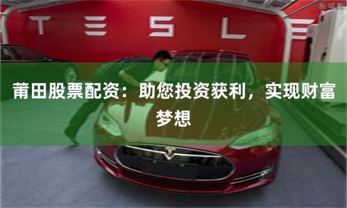莆田股票配资：助您投资获利，实现财富梦想
