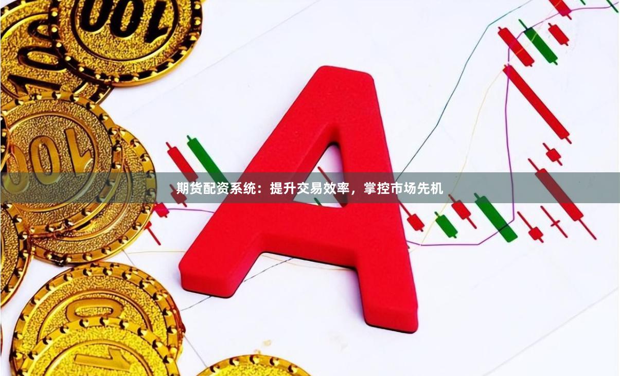 期货配资系统：提升交易效率，掌控市场先机