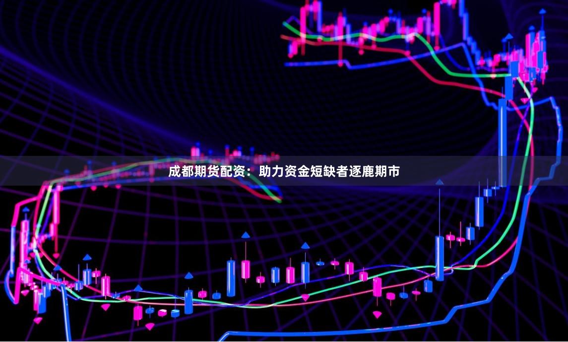 成都期货配资：助力资金短缺者逐鹿期市
