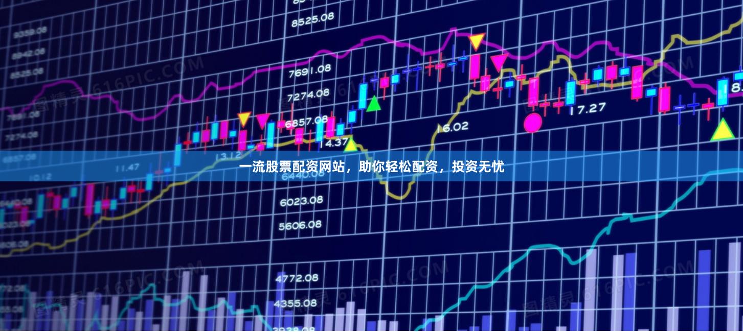 一流股票配资网站，助你轻松配资，投资无忧