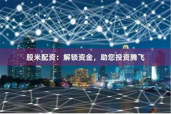 股米配资：解锁资金，助您投资腾飞