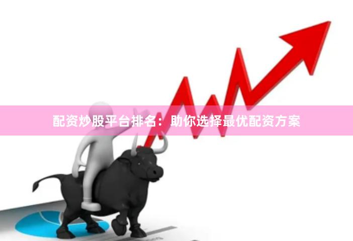 配资炒股平台排名：助你选择最优配资方案