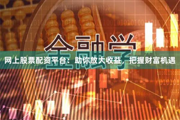 网上股票配资平台：助你放大收益，把握财富机遇