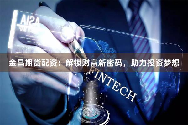 金昌期货配资：解锁财富新密码，助力投资梦想