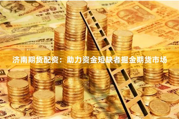 济南期货配资：助力资金短缺者掘金期货市场