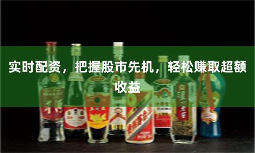 实时配资，把握股市先机，轻松赚取超额收益