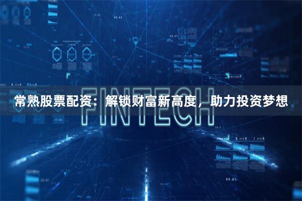 常熟股票配资：解锁财富新高度，助力投资梦想