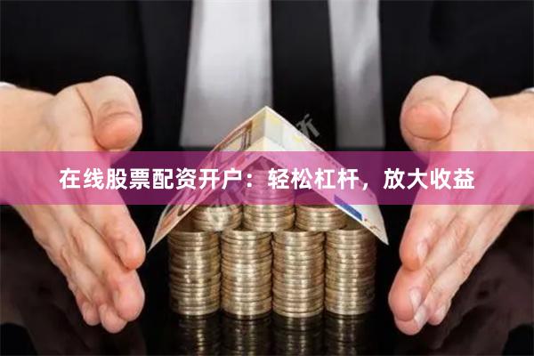 在线股票配资开户：轻松杠杆，放大收益