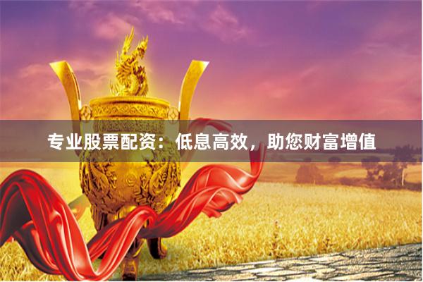 专业股票配资：低息高效，助您财富增值