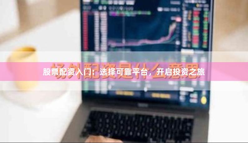 股票配资入门：选择可靠平台，开启投资之旅