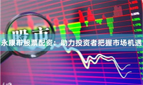 永康市股票配资：助力投资者把握市场机遇