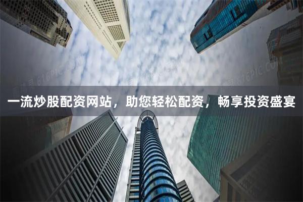一流炒股配资网站，助您轻松配资，畅享投资盛宴