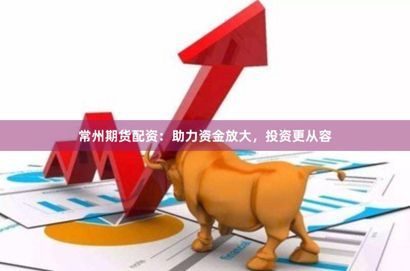 常州期货配资：助力资金放大，投资更从容