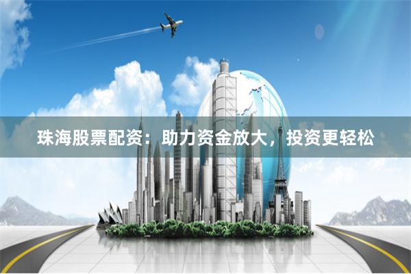珠海股票配资：助力资金放大，投资更轻松