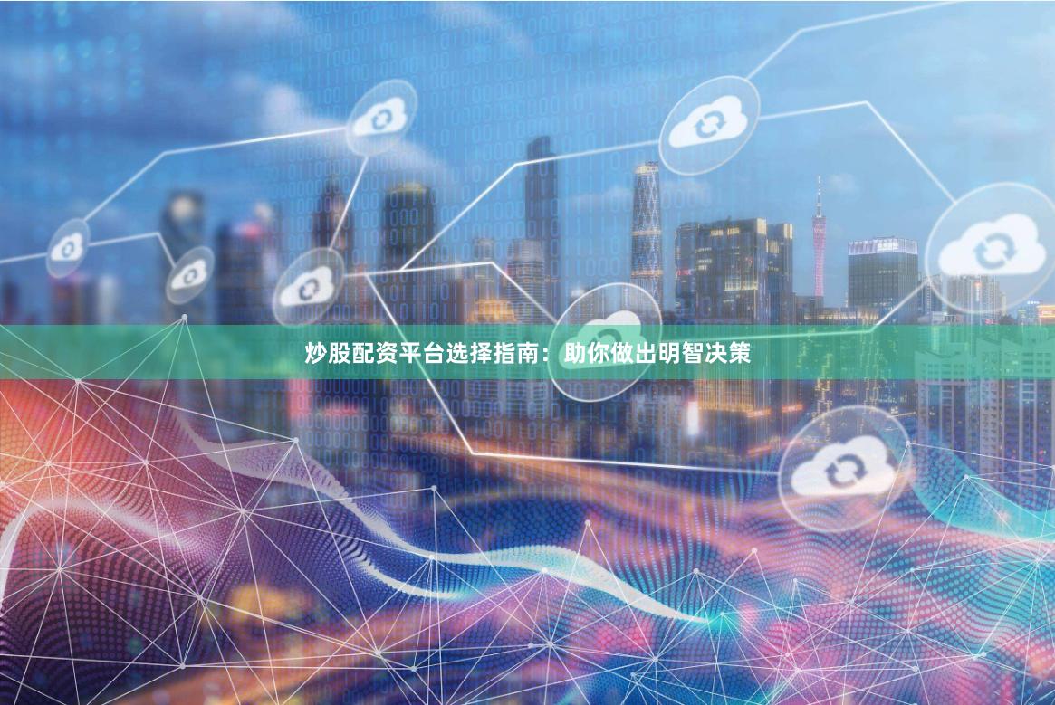 炒股配资平台选择指南：助你做出明智决策