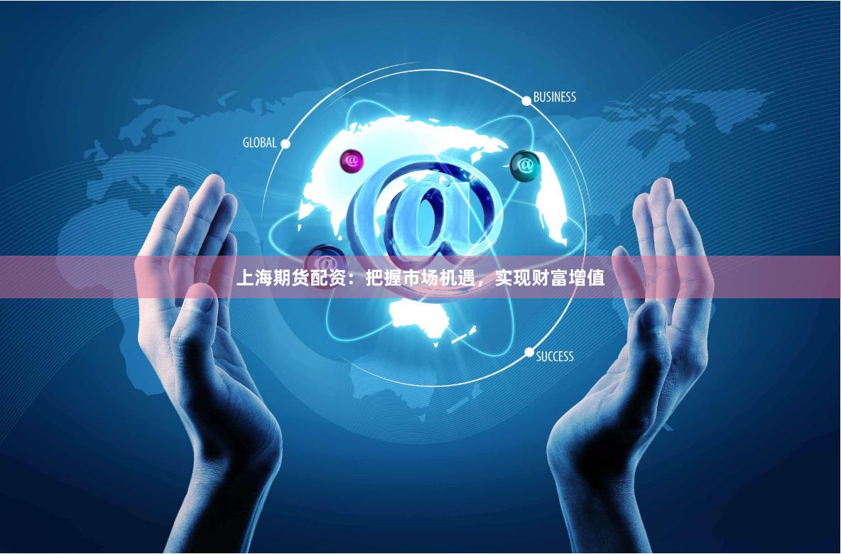 上海期货配资：把握市场机遇，实现财富增值