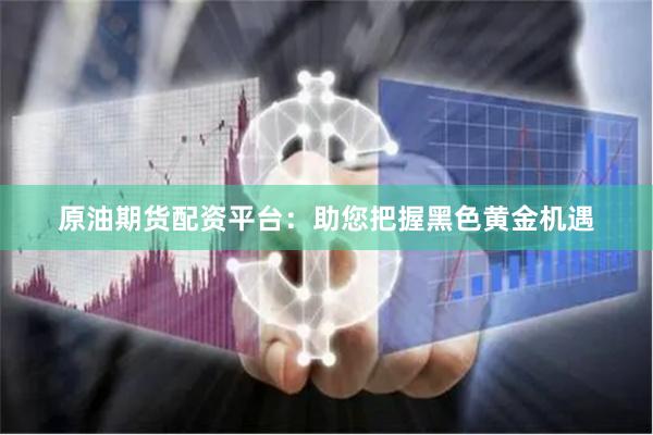 原油期货配资平台:助您把握黑色黄金机遇