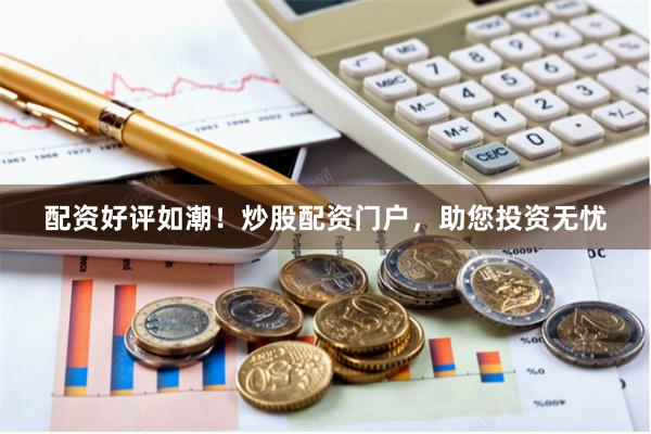 配资好评如潮！炒股配资门户，助您投资无忧