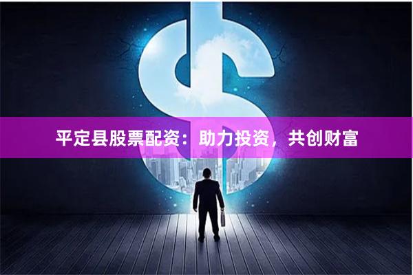 平定县股票配资:助力投资,共创财富