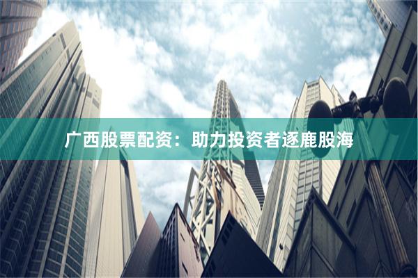 广西股票配资:助力投资者逐鹿股海