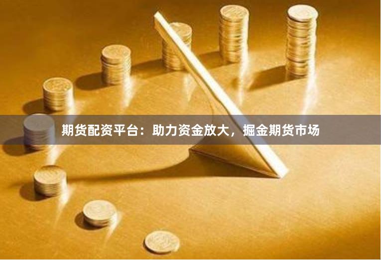 期货配资平台:助力资金放大,掘金期货市场