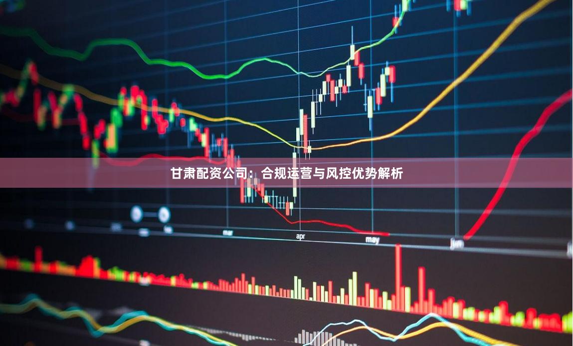 甘肃配资公司：合规运营与风控优势解析