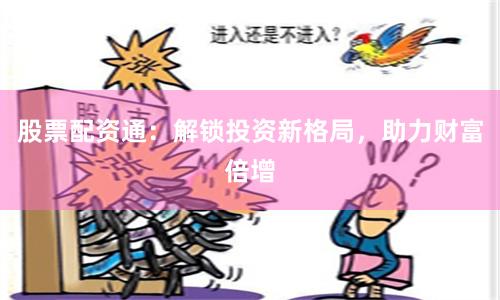 股票配资通：解锁投资新格局，助力财富倍增