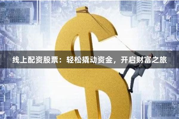 线上配资股票：轻松撬动资金，开启财富之旅