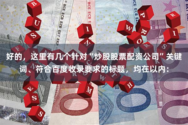 好的,这里有几个针对“炒股股票配资公司”关键词、符合百度收录要求的标题,均在以内: