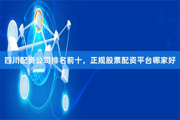 四川配资公司排名前十，正规股票配资平台哪家好