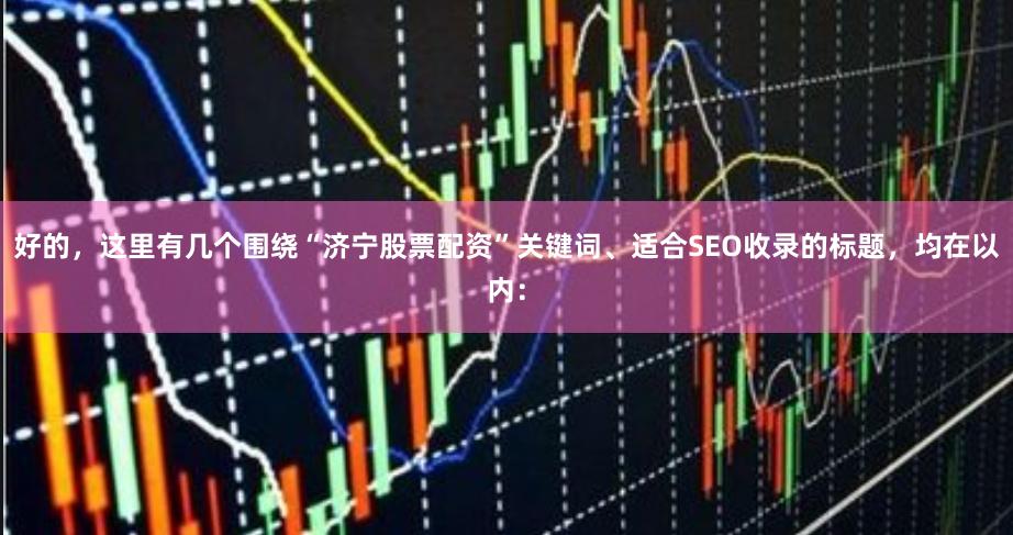 好的，这里有几个围绕“济宁股票配资”关键词、适合SEO收录的标题，均在以内：