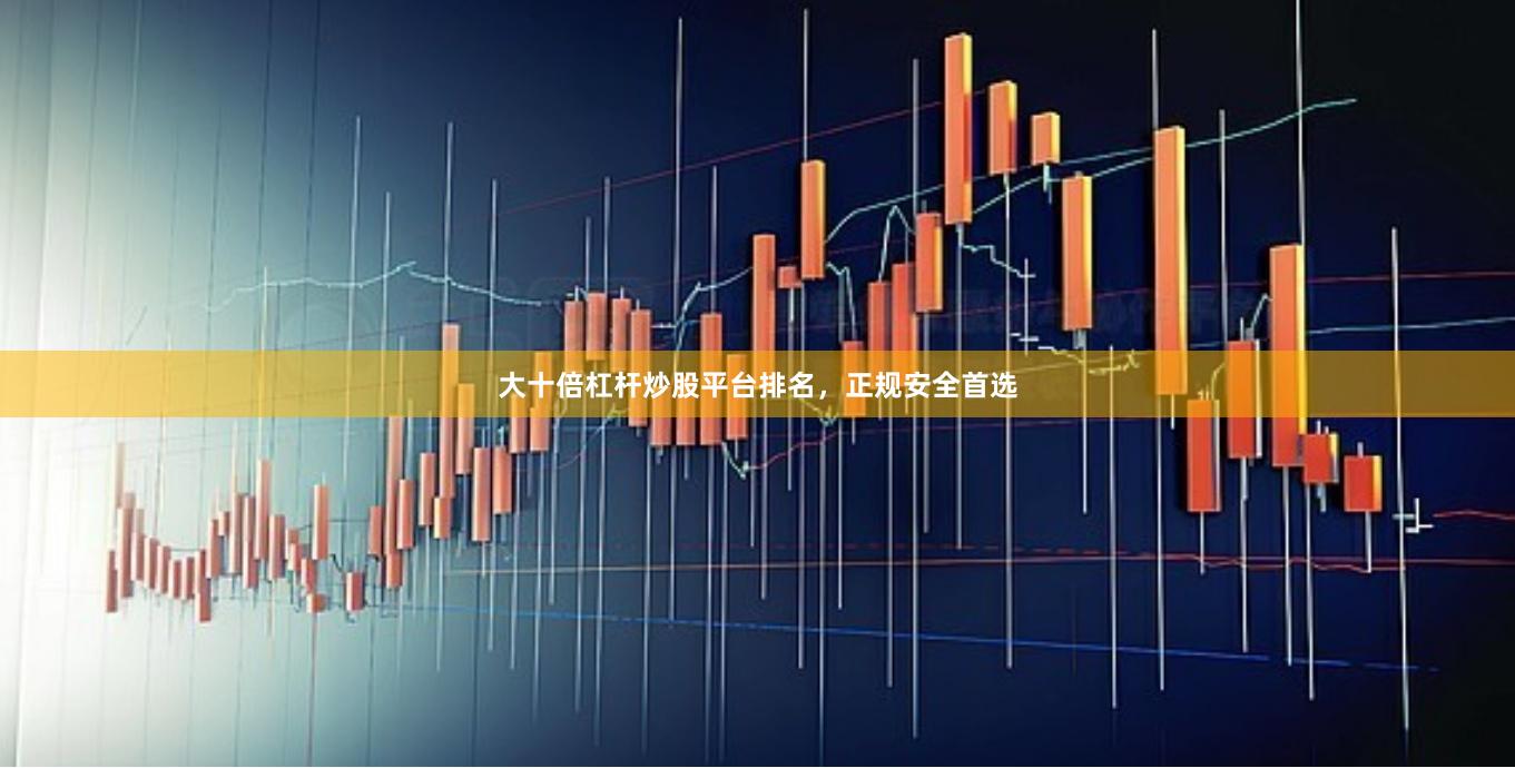 大十倍杠杆炒股平台排名，正规安全首选