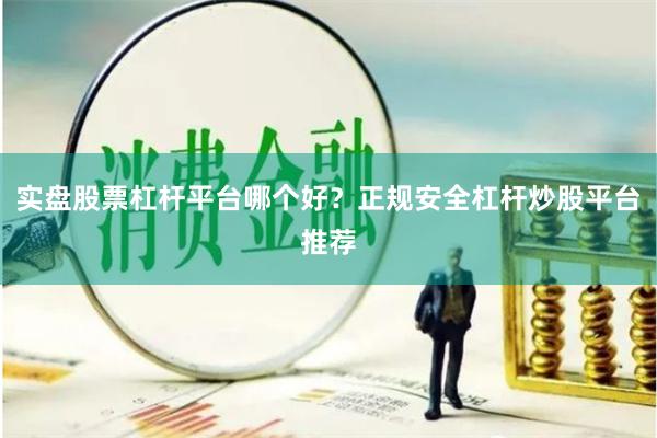 实盘股票杠杆平台哪个好？正规安全杠杆炒股平台推荐