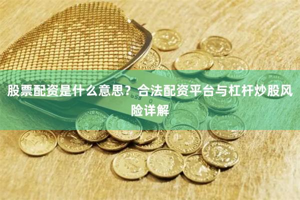 股票配资是什么意思？合法配资平台与杠杆炒股风险详解