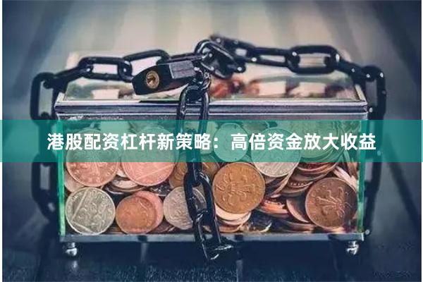 港股配资杠杆新策略：高倍资金放大收益