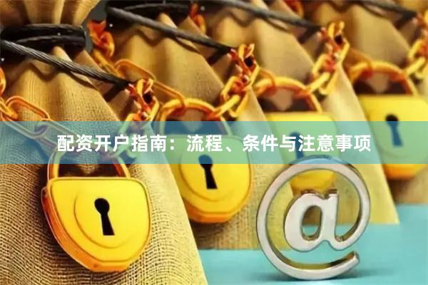 配资开户指南:流程、条件与注意事项