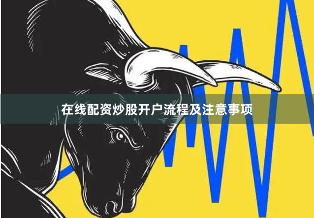 在线配资炒股开户流程及注意事项