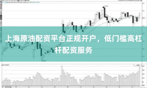上海原油配资平台正规开户，低门槛高杠杆配资服务
