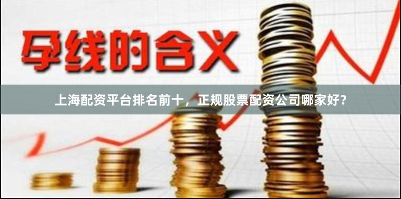 上海配资平台排名前十，正规股票配资公司哪家好？