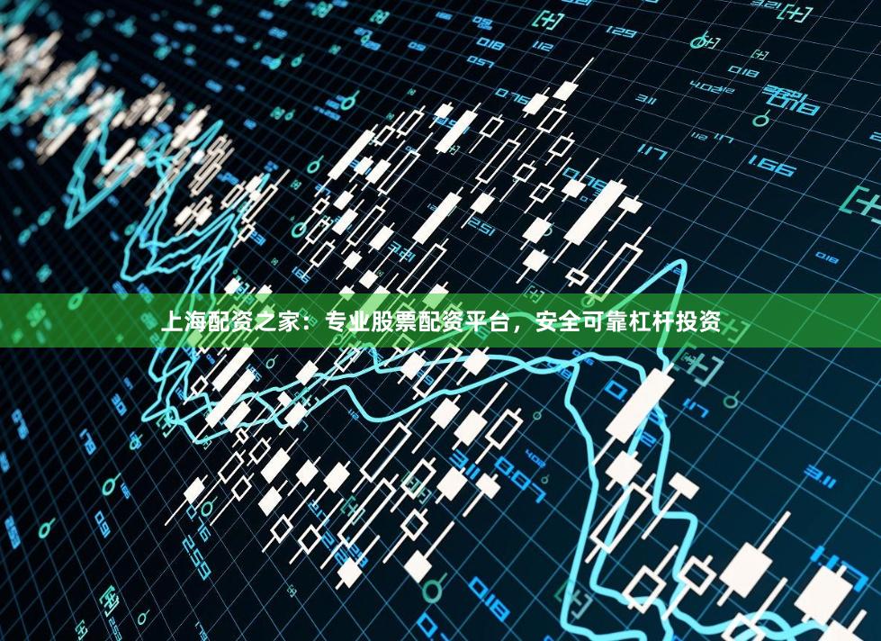 上海配资之家：专业股票配资平台，安全可靠杠杆投资