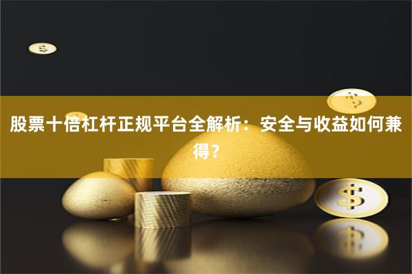 股票十倍杠杆正规平台全解析：安全与收益如何兼得？