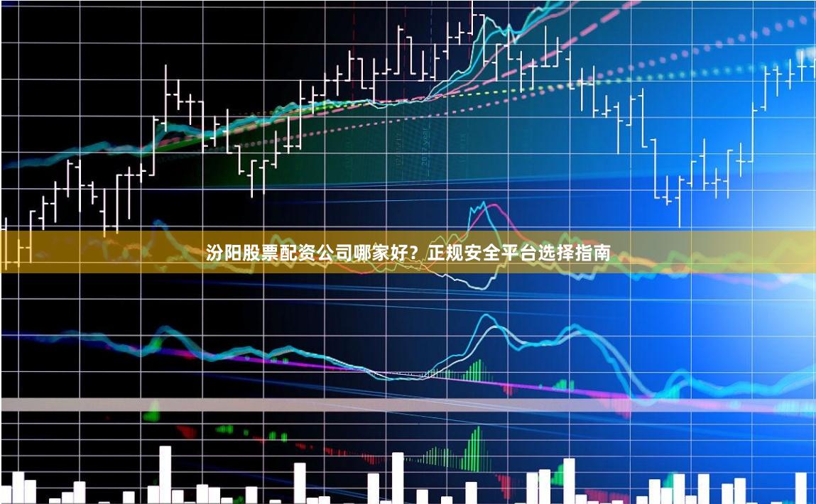 汾阳股票配资公司哪家好？正规安全平台选择指南