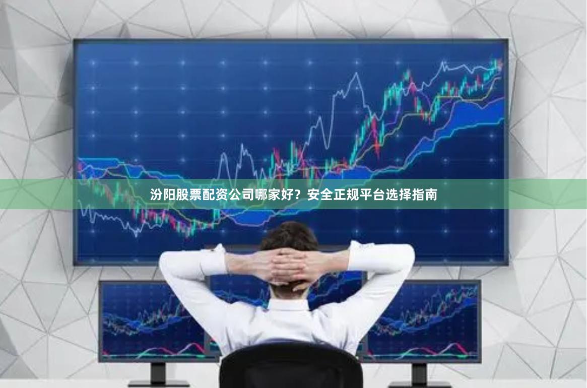 汾阳股票配资公司哪家好？安全正规平台选择指南