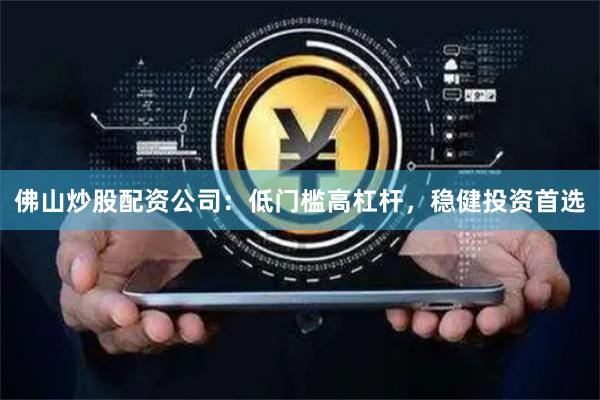 佛山炒股配资公司：低门槛高杠杆，稳健投资首选