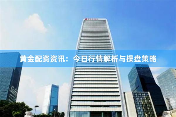 黄金配资资讯：今日行情解析与操盘策略