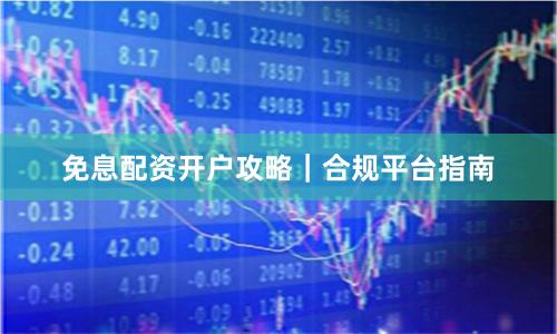 免息配资开户攻略|合规平台指南