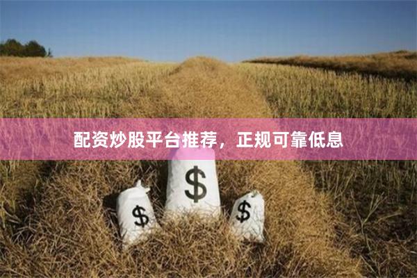配资炒股平台推荐，正规可靠低息